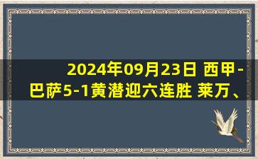 2024年09月23日 西甲-巴萨5-1黄潜迎六连胜 莱万、拉菲尼亚均双响特狮重伤